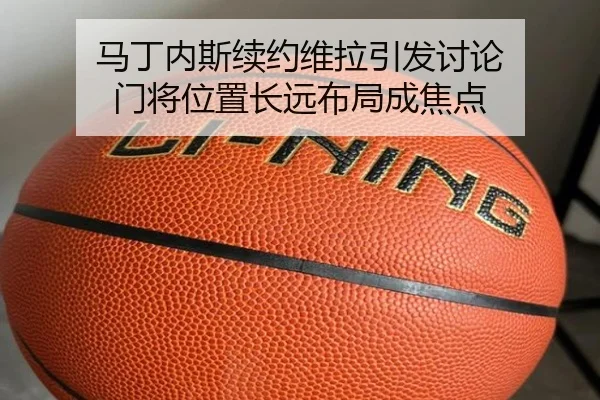 马丁内斯续约维拉引发讨论 门将位置长远布局成焦点