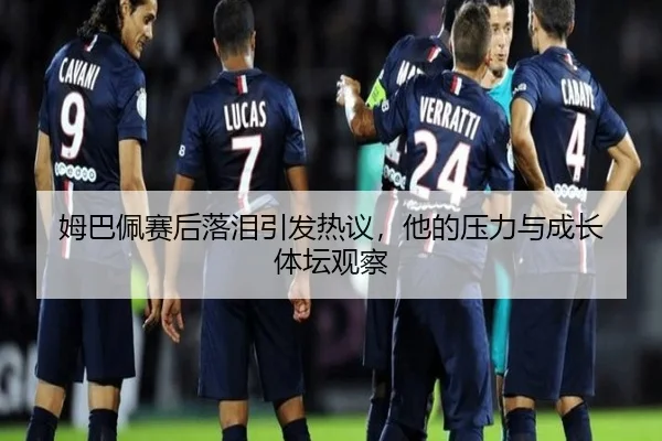 姆巴佩赛后落泪引发热议，他的压力与成长 体坛观察